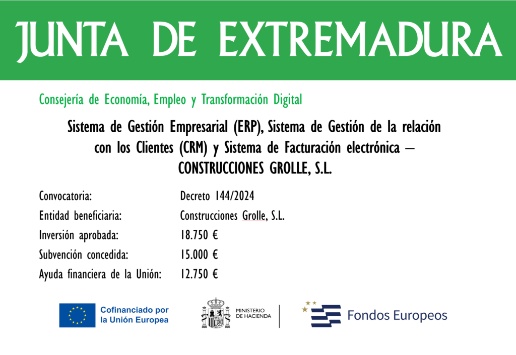 Cartel de subvenci&oacute;n. Junta de Extremadura, Consejer&iacute;a de Econom&iacute;a, Empleo y Transformaci&oacute;n Digital. Sistema de Gesti&oacute;n Empresarial (ERP), Sistema de Gesti&oacute;n de la relaci&oacute;n con los Clientes (CRM) y Sistema de Facturaci&oacute;n electr&oacute;nica &mdash; Construcciones Grolle, S.L. Convocatoria: Decreto 144/2024. Entidad beneficiaria: Construcciones Grolle, S.L. Inversi&oacute;n aprobada: 18.750 &euro;. Subvenci&oacute;n concedida: 15.000 &euro;. Ayuda financiera de la Uni&oacute;n: 15.000 &euro;. Cofinanciado por la Uni&oacute;n Europea. Ministerio de Hacienda. Fondos Europeos.